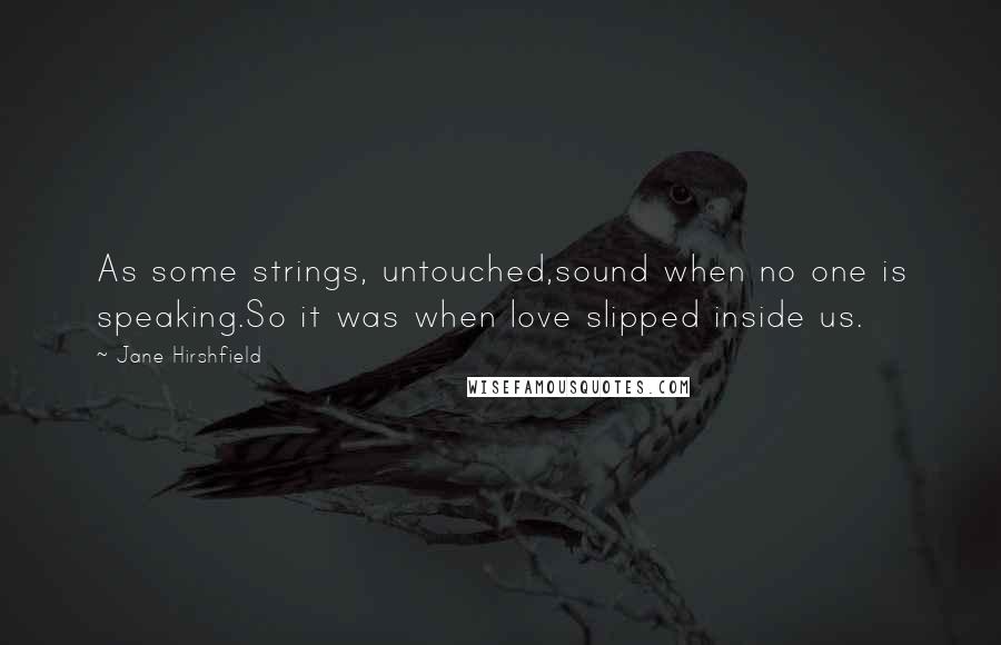 Jane Hirshfield Quotes: As some strings, untouched,sound when no one is speaking.So it was when love slipped inside us.