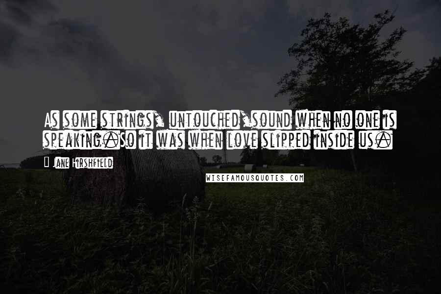 Jane Hirshfield Quotes: As some strings, untouched,sound when no one is speaking.So it was when love slipped inside us.