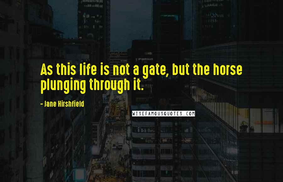 Jane Hirshfield Quotes: As this life is not a gate, but the horse plunging through it.