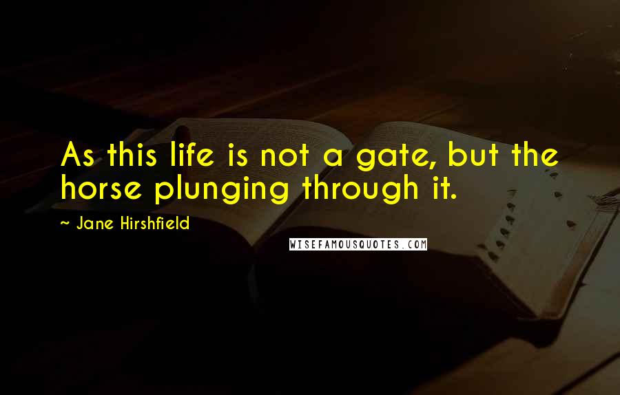 Jane Hirshfield Quotes: As this life is not a gate, but the horse plunging through it.