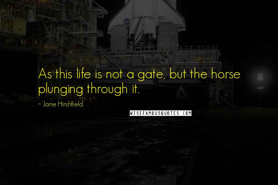 Jane Hirshfield Quotes: As this life is not a gate, but the horse plunging through it.