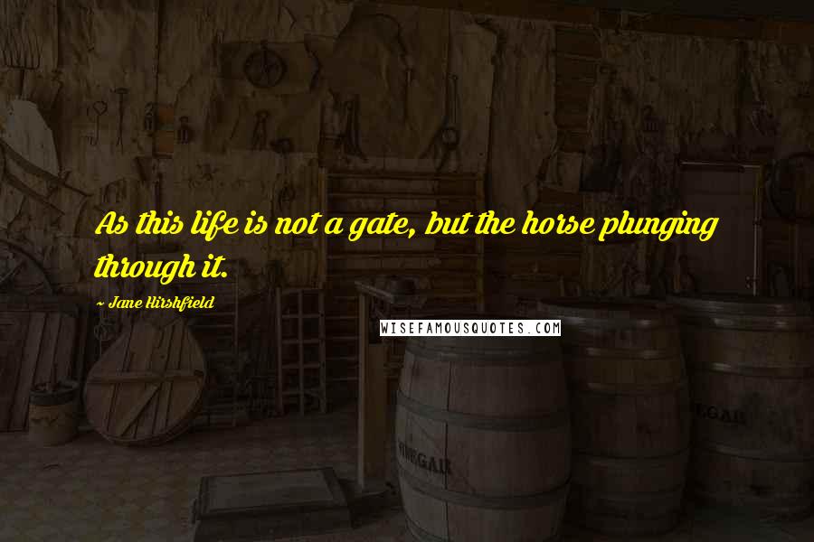 Jane Hirshfield Quotes: As this life is not a gate, but the horse plunging through it.