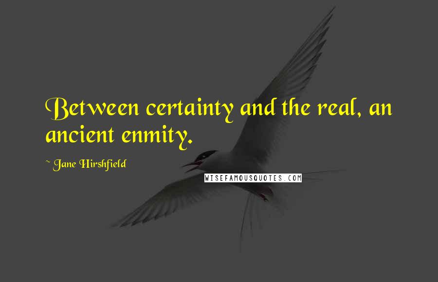 Jane Hirshfield Quotes: Between certainty and the real, an ancient enmity.