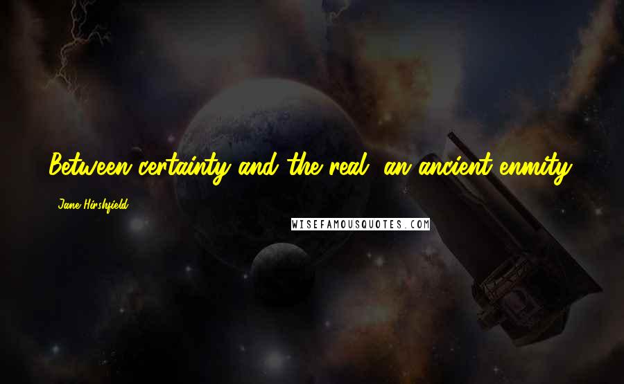 Jane Hirshfield Quotes: Between certainty and the real, an ancient enmity.