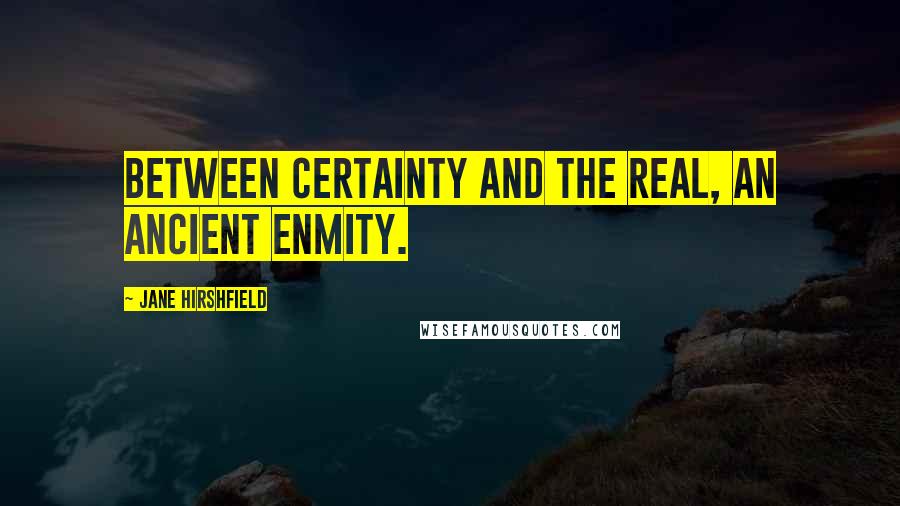 Jane Hirshfield Quotes: Between certainty and the real, an ancient enmity.