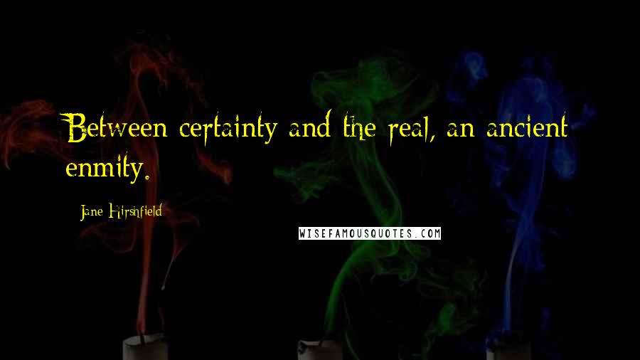 Jane Hirshfield Quotes: Between certainty and the real, an ancient enmity.