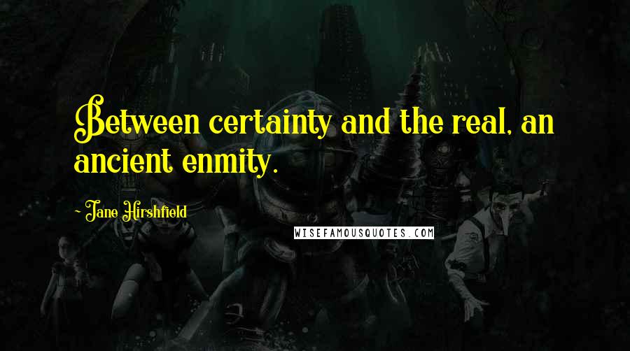 Jane Hirshfield Quotes: Between certainty and the real, an ancient enmity.