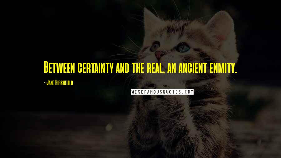 Jane Hirshfield Quotes: Between certainty and the real, an ancient enmity.