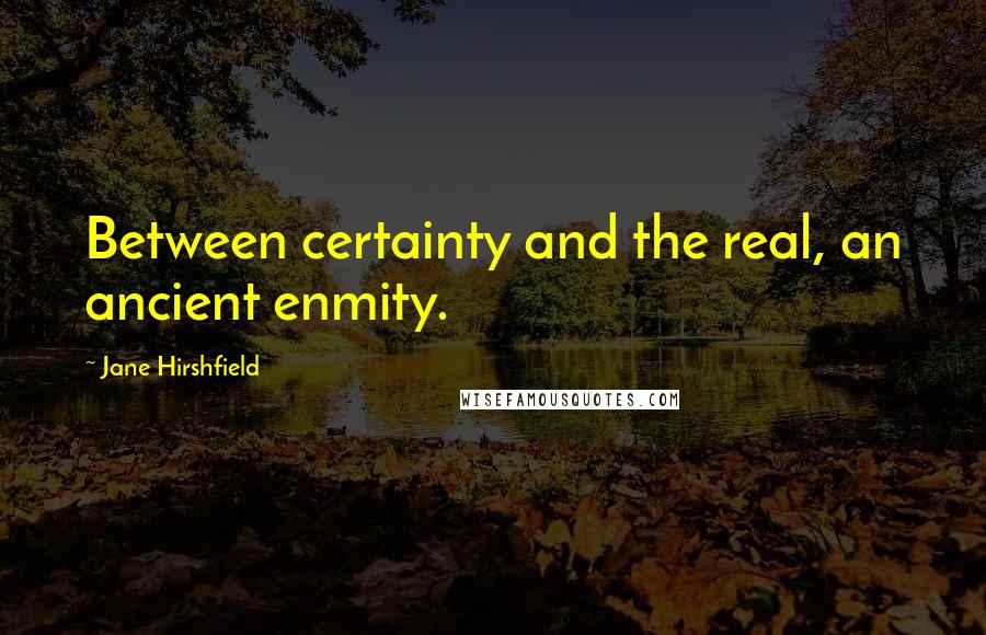 Jane Hirshfield Quotes: Between certainty and the real, an ancient enmity.