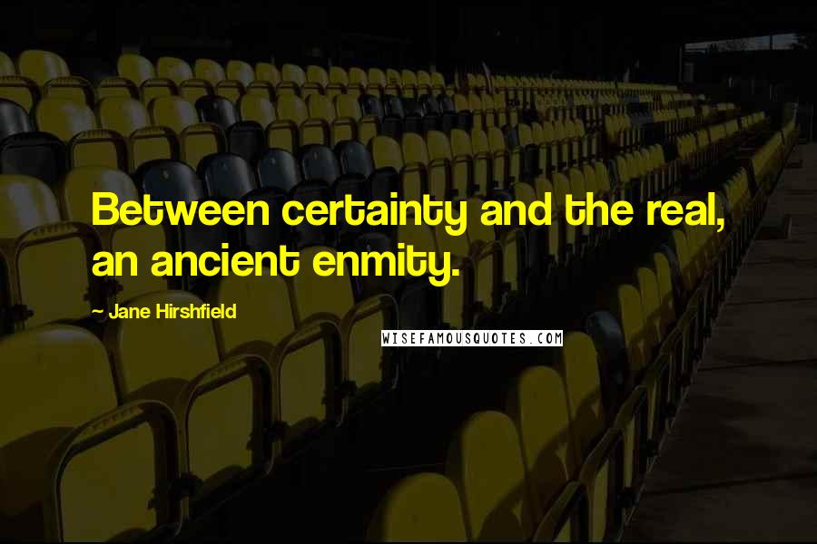 Jane Hirshfield Quotes: Between certainty and the real, an ancient enmity.