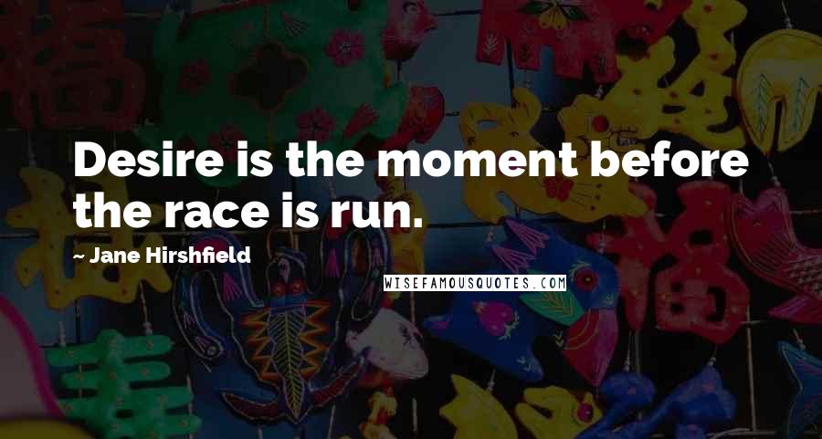 Jane Hirshfield Quotes: Desire is the moment before the race is run.