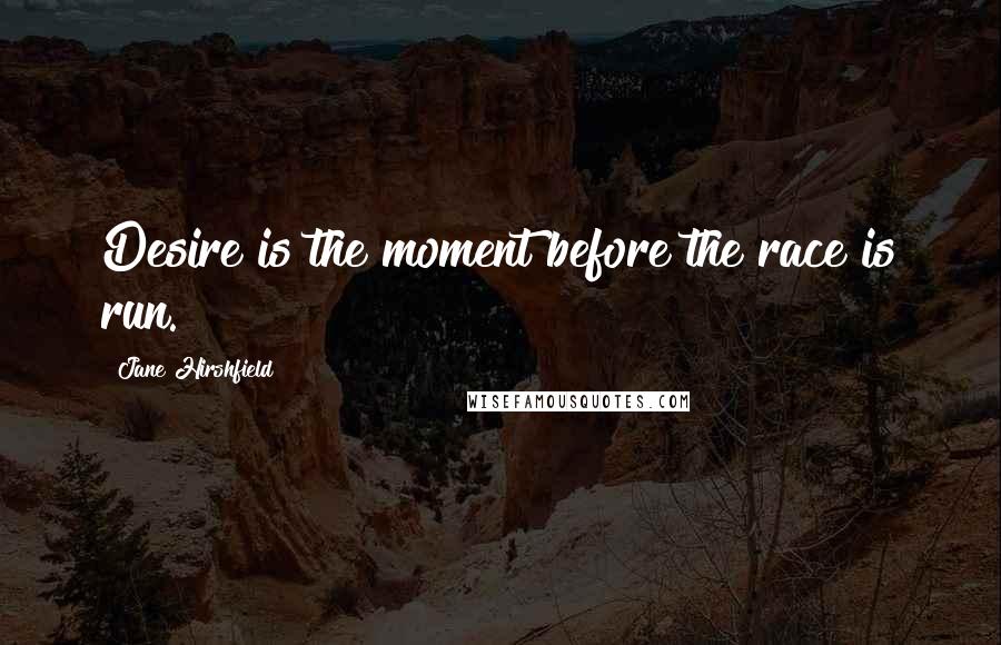 Jane Hirshfield Quotes: Desire is the moment before the race is run.