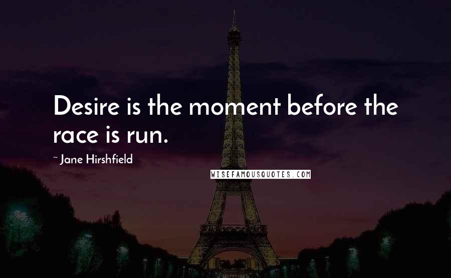 Jane Hirshfield Quotes: Desire is the moment before the race is run.