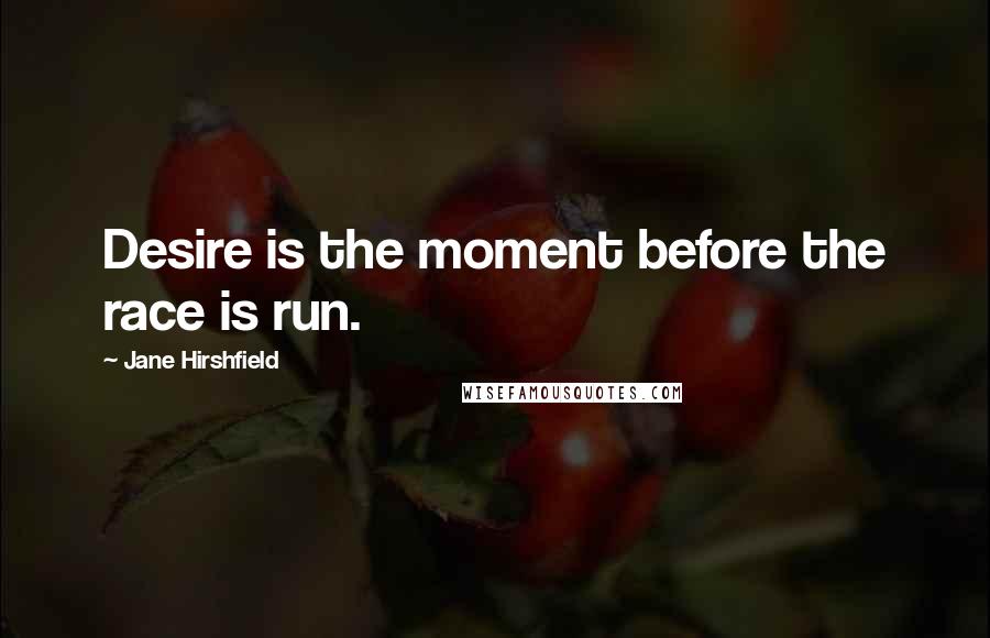 Jane Hirshfield Quotes: Desire is the moment before the race is run.