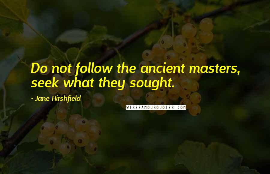 Jane Hirshfield Quotes: Do not follow the ancient masters, seek what they sought.