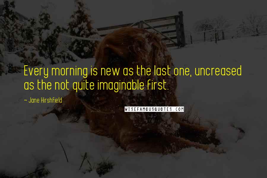 Jane Hirshfield Quotes: Every morning is new as the last one, uncreased as the not quite imaginable first.