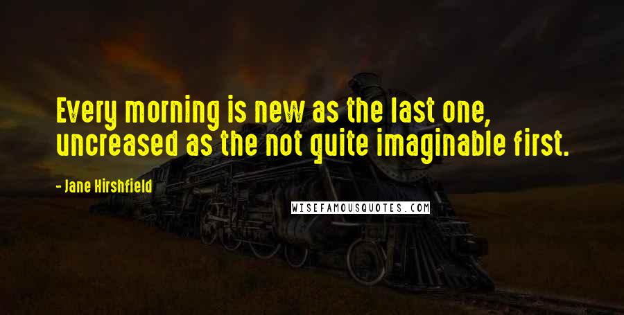 Jane Hirshfield Quotes: Every morning is new as the last one, uncreased as the not quite imaginable first.