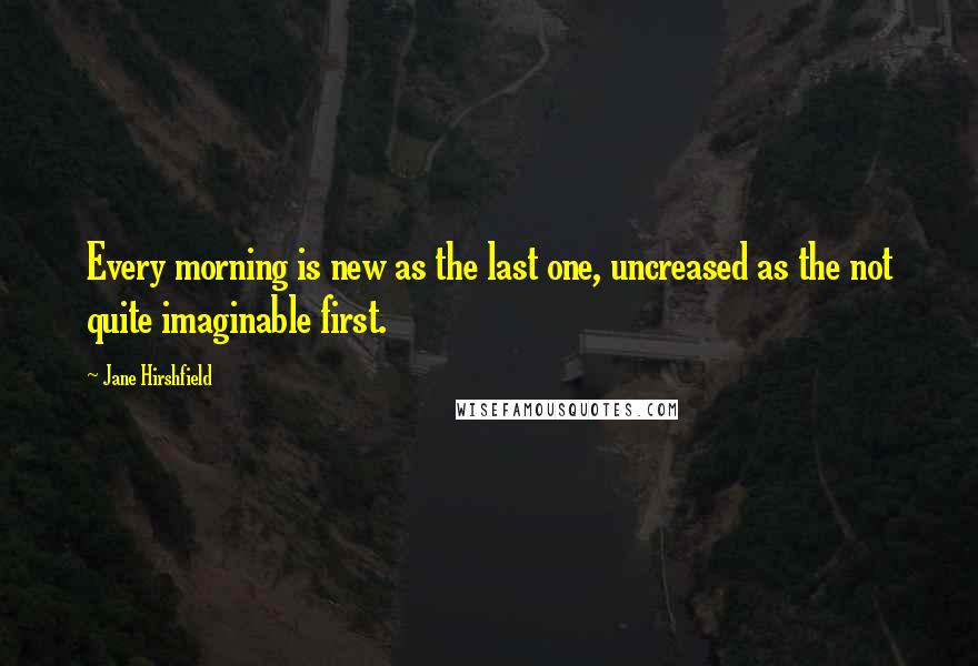 Jane Hirshfield Quotes: Every morning is new as the last one, uncreased as the not quite imaginable first.