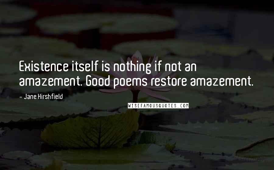 Jane Hirshfield Quotes: Existence itself is nothing if not an amazement. Good poems restore amazement.