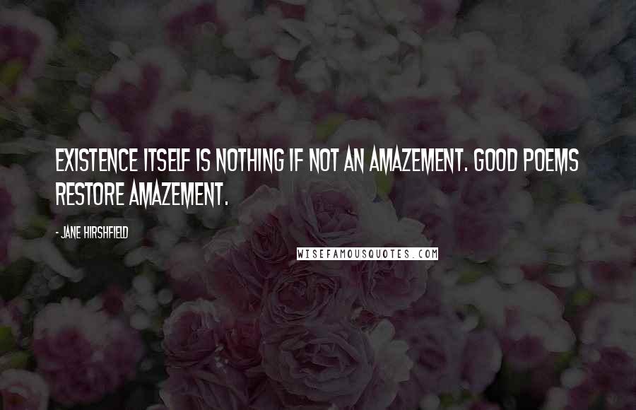 Jane Hirshfield Quotes: Existence itself is nothing if not an amazement. Good poems restore amazement.