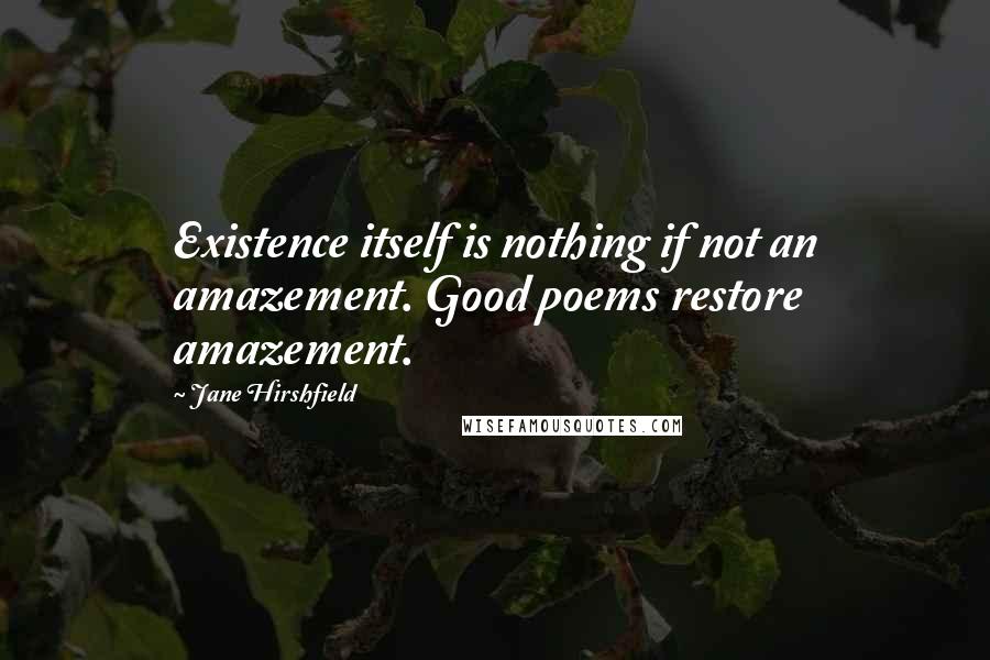 Jane Hirshfield Quotes: Existence itself is nothing if not an amazement. Good poems restore amazement.