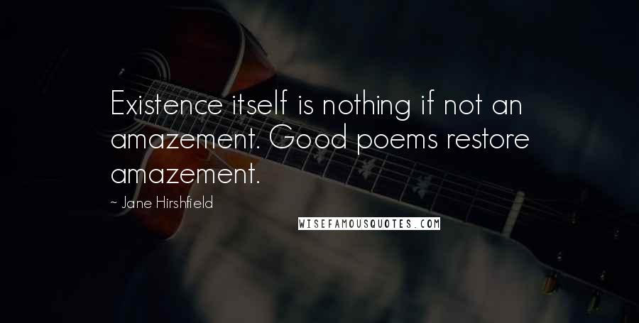 Jane Hirshfield Quotes: Existence itself is nothing if not an amazement. Good poems restore amazement.