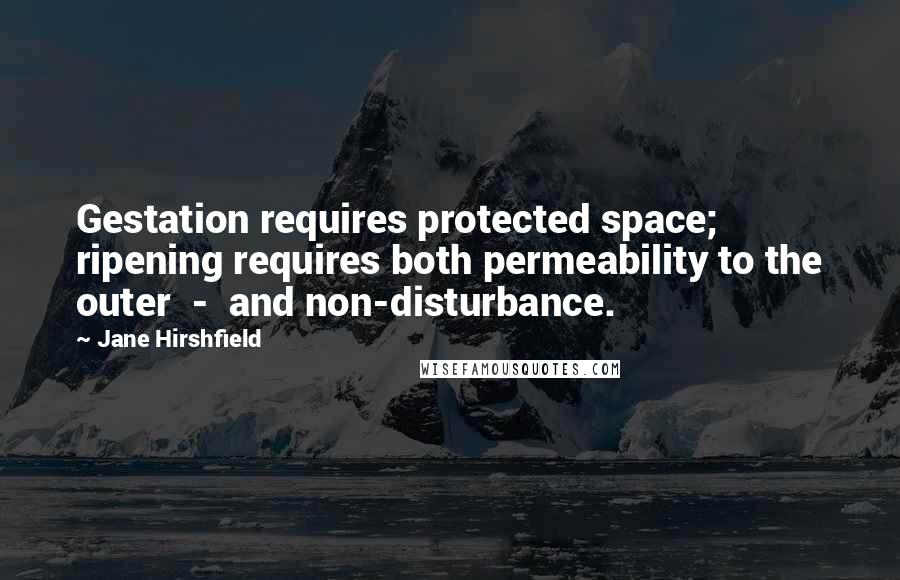 Jane Hirshfield Quotes: Gestation requires protected space; ripening requires both permeability to the outer  -  and non-disturbance.