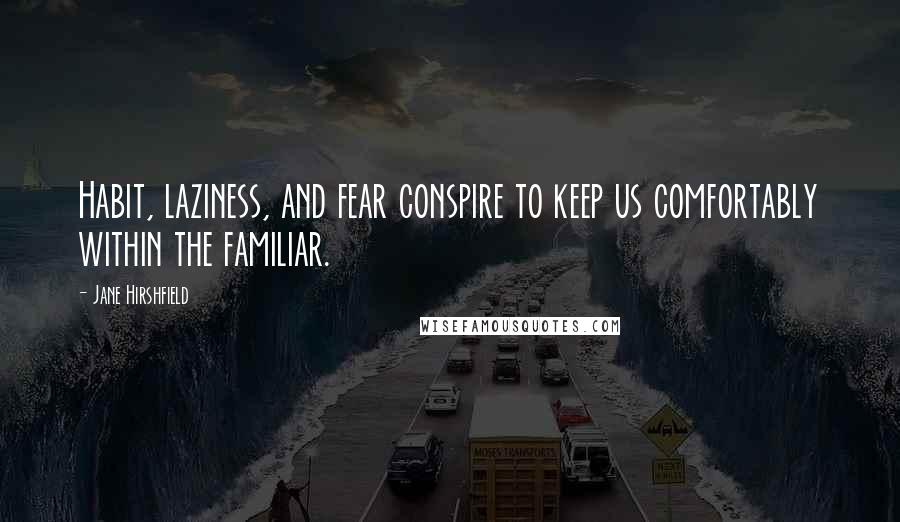 Jane Hirshfield Quotes: Habit, laziness, and fear conspire to keep us comfortably within the familiar.