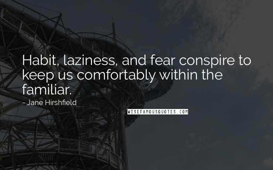 Jane Hirshfield Quotes: Habit, laziness, and fear conspire to keep us comfortably within the familiar.