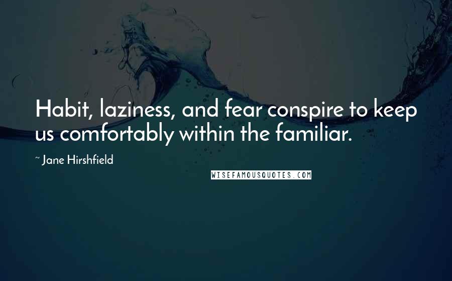 Jane Hirshfield Quotes: Habit, laziness, and fear conspire to keep us comfortably within the familiar.