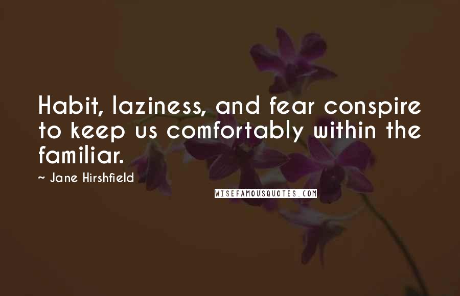 Jane Hirshfield Quotes: Habit, laziness, and fear conspire to keep us comfortably within the familiar.