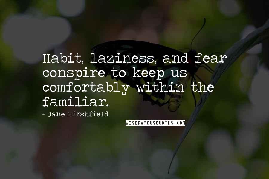 Jane Hirshfield Quotes: Habit, laziness, and fear conspire to keep us comfortably within the familiar.