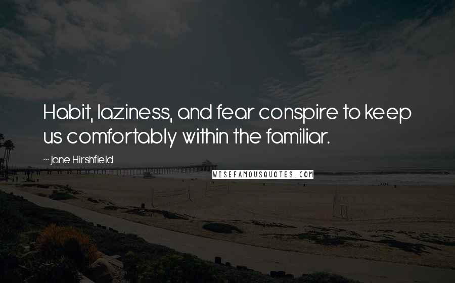 Jane Hirshfield Quotes: Habit, laziness, and fear conspire to keep us comfortably within the familiar.