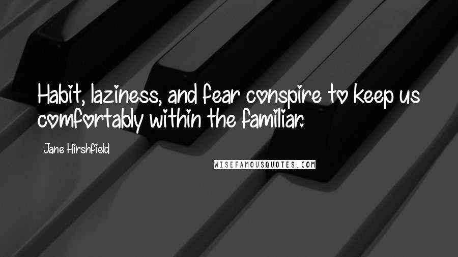 Jane Hirshfield Quotes: Habit, laziness, and fear conspire to keep us comfortably within the familiar.