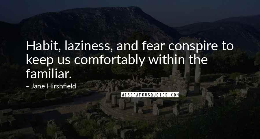 Jane Hirshfield Quotes: Habit, laziness, and fear conspire to keep us comfortably within the familiar.