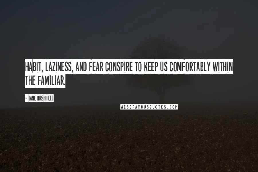 Jane Hirshfield Quotes: Habit, laziness, and fear conspire to keep us comfortably within the familiar.