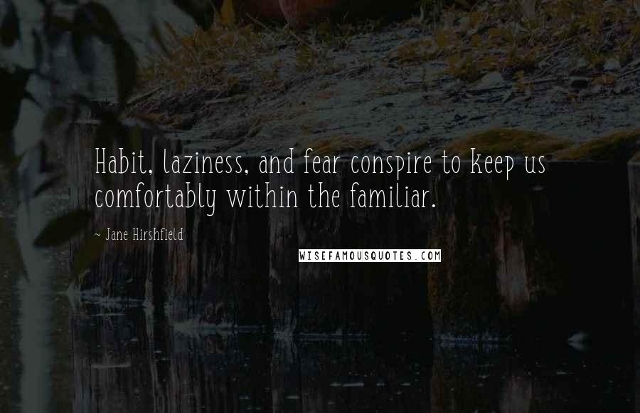 Jane Hirshfield Quotes: Habit, laziness, and fear conspire to keep us comfortably within the familiar.