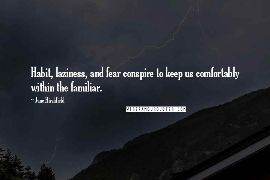 Jane Hirshfield Quotes: Habit, laziness, and fear conspire to keep us comfortably within the familiar.