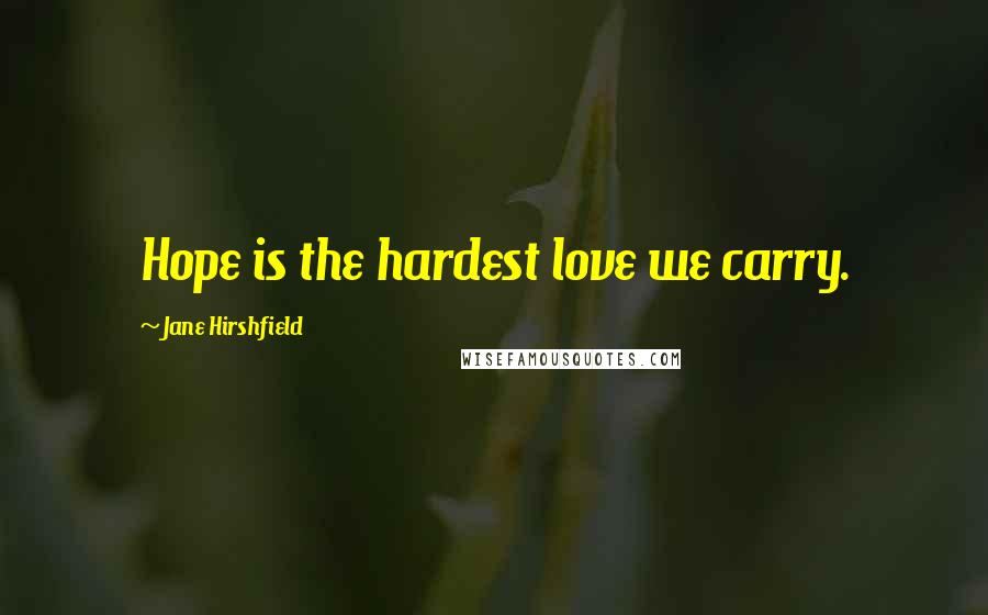 Jane Hirshfield Quotes: Hope is the hardest love we carry.