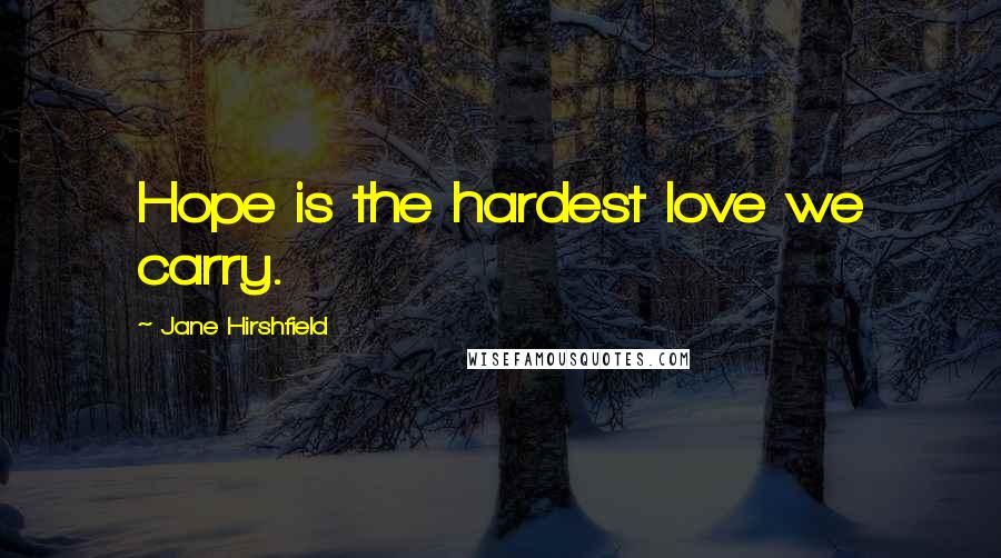 Jane Hirshfield Quotes: Hope is the hardest love we carry.