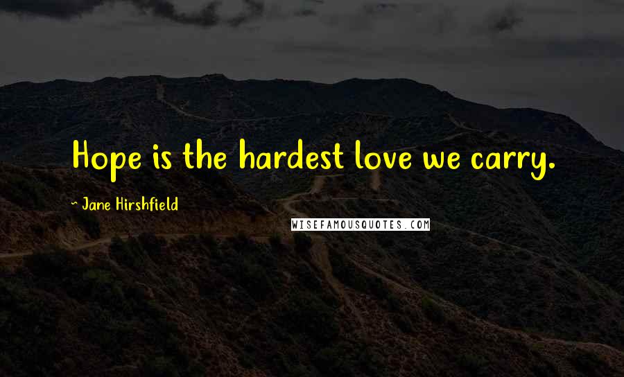 Jane Hirshfield Quotes: Hope is the hardest love we carry.