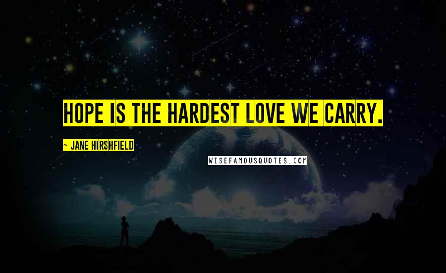 Jane Hirshfield Quotes: Hope is the hardest love we carry.