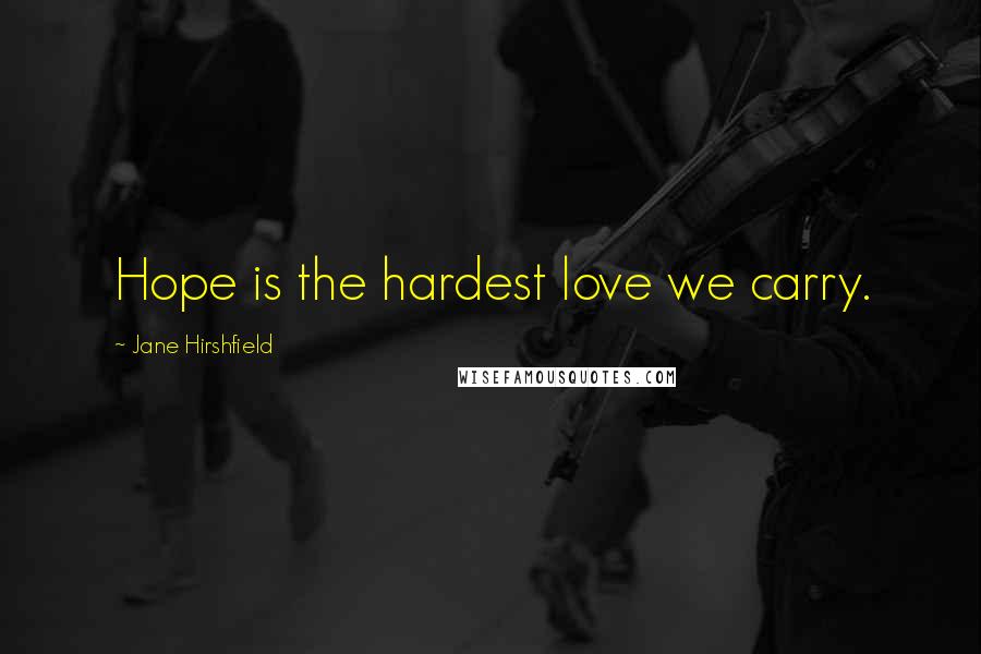 Jane Hirshfield Quotes: Hope is the hardest love we carry.