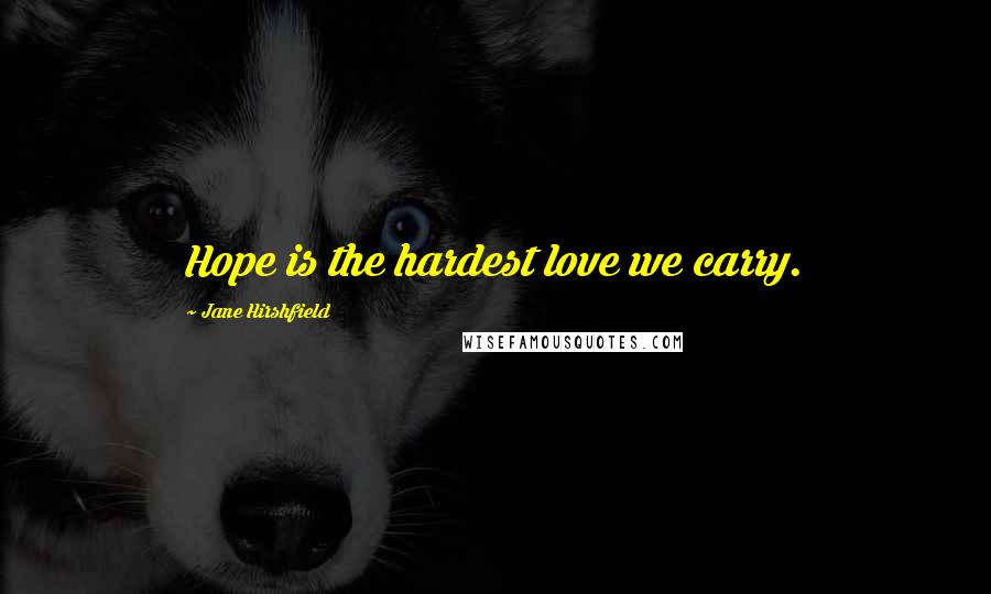 Jane Hirshfield Quotes: Hope is the hardest love we carry.