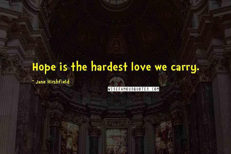 Jane Hirshfield Quotes: Hope is the hardest love we carry.