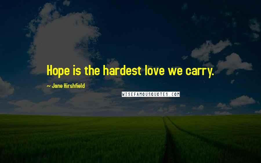 Jane Hirshfield Quotes: Hope is the hardest love we carry.