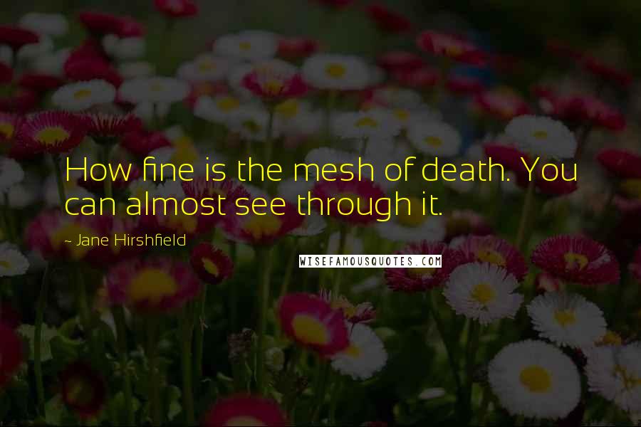 Jane Hirshfield Quotes: How fine is the mesh of death. You can almost see through it.