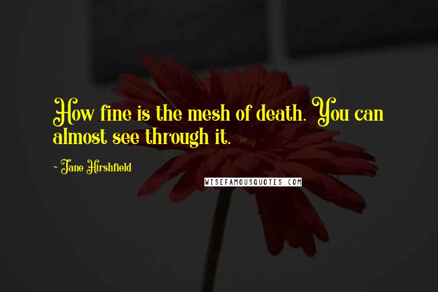 Jane Hirshfield Quotes: How fine is the mesh of death. You can almost see through it.