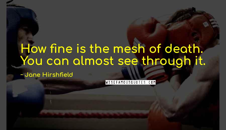 Jane Hirshfield Quotes: How fine is the mesh of death. You can almost see through it.