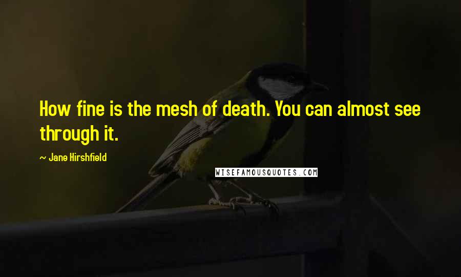 Jane Hirshfield Quotes: How fine is the mesh of death. You can almost see through it.